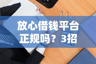 放心借钱平台正规吗？3招教你安全借款不踩坑