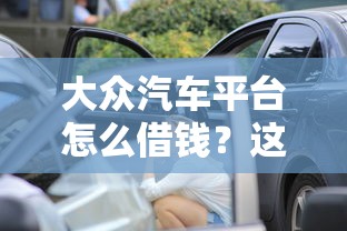 大众汽车平台怎么借钱？这份借款攻略手把手教你