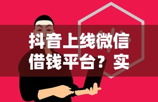 抖音上线微信借钱平台？实测揭秘新功能是否靠谱！
