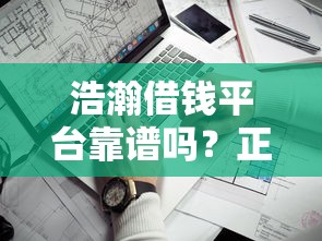 浩瀚借钱平台靠谱吗？正规性深度扒一扒！