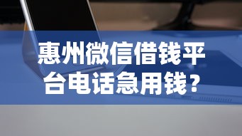 惠州微信借钱平台电话急用钱？3个靠谱推荐+避坑指南