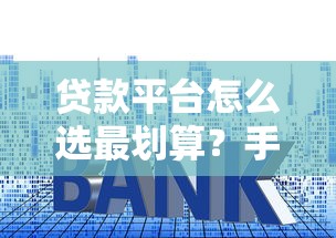 贷款平台怎么选最划算？手把手教你避坑省利息