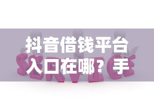 抖音借钱平台入口在哪？手把手教你快速开通借款服务