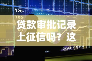 贷款审批记录上征信吗？这几点不注意可能影响以后借钱！