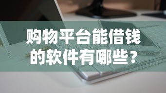 购物平台能借钱的软件有哪些？这几款超实用！
