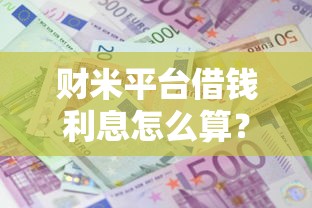 财米平台借钱利息怎么算？超全解析，一文搞懂借款成本！