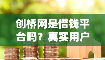 创桥网是借钱平台吗？真实用户经验+避坑指南，一文看懂贷款流程