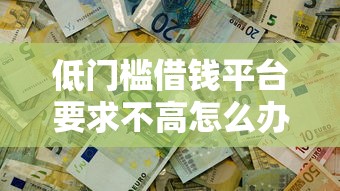 低门槛借钱平台要求不高怎么办？这3招轻松解决资金难题