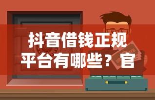 抖音借钱正规平台有哪些？官方合作渠道安全靠谱吗？