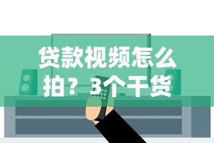 贷款视频怎么拍？3个干货技巧教你搞定借钱平台内容