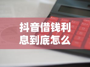 抖音借钱利息到底怎么算？手把手教你算清每笔账