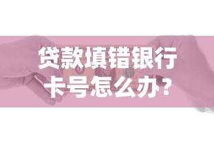 贷款填错银行卡号怎么办？手把手教你补救方法