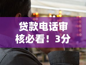 贷款电话审核必看！3分钟掌握回答技巧不踩坑
