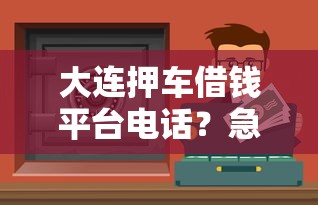 大连押车借钱平台电话？急用钱必看！这几个靠谱渠道别错过