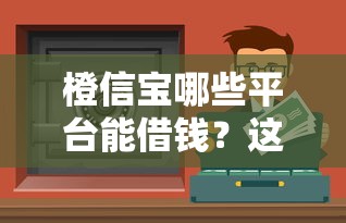 橙信宝哪些平台能借钱？这5个靠谱渠道，急用钱必看！