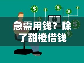 急需用钱？除了甜橙借钱，还有这5个靠谱平台值得一试！