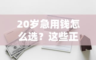 20岁急用钱怎么选？这些正规平台借钱门槛低还靠谱