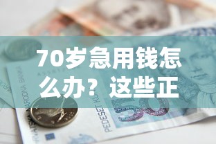 70岁急用钱怎么办？这些正规借款渠道还能用！