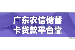广东农信储蓄卡贷款平台靠谱吗？手把手教你申请低息借款