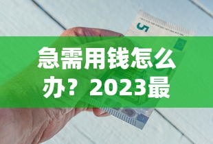 急需用钱怎么办？2023最新能借钱提现的靠谱平台推荐！