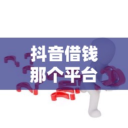 抖音借钱那个平台叫啥？这些正规渠道你可能不知道