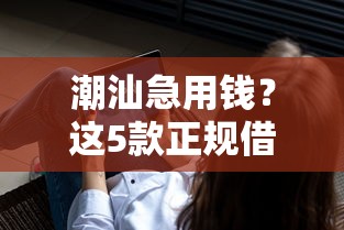 潮汕急用钱？这5款正规借钱软件靠谱又省心！