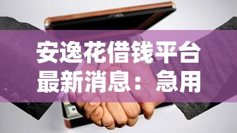 安逸花借钱平台最新消息：急用钱必看！这些变化要注意