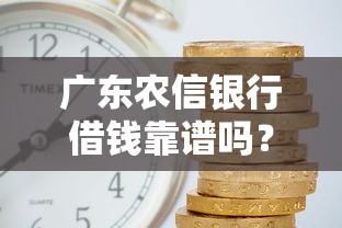 广东农信银行借钱靠谱吗？一文看懂贷款条件、利率、申请流程！
