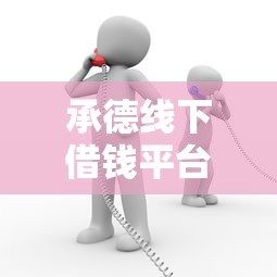 承德线下借钱平台电话靠谱吗？找对渠道很重要！