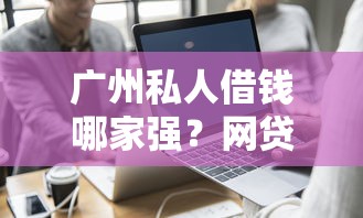 广州私人借钱哪家强?网贷平台避坑指南,快速到账有保障! 广州私人借钱哪家强?网贷平台避坑指南,快速到账有保障!