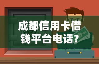 成都信用卡借钱平台电话？急用钱必看！这几家靠谱渠道别错过