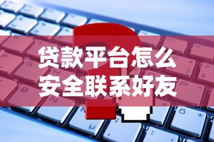 贷款平台怎么安全联系好友？这些操作要牢记！