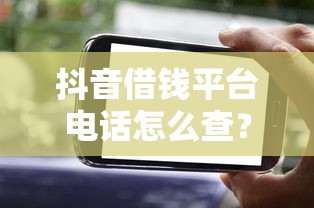 抖音借钱平台电话怎么查？想知道号码赶紧看这里！