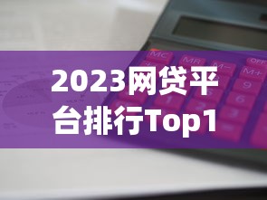 2023网贷平台排行Top10：借钱快利息低、资质全的精选推荐