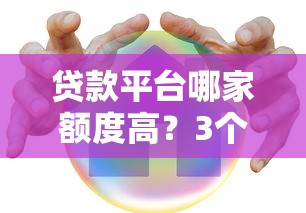 贷款平台哪家额度高？3个关键点帮你选出靠谱借款渠道！