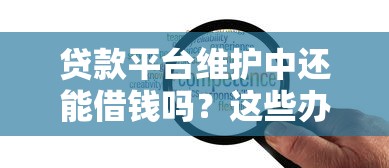 贷款平台维护中还能借钱吗？这些办法或许能帮你应急！