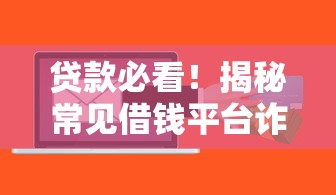 贷款必看！揭秘常见借钱平台诈骗套路 这些坑千万别踩