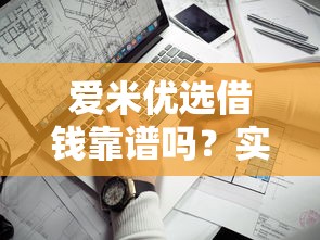 爱米优选借钱靠谱吗？实测利息、审核、资质三大关键点