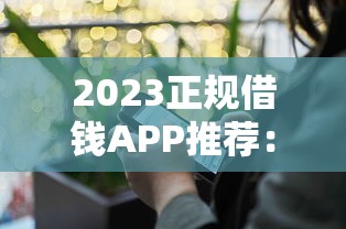 2023正规借钱APP推荐：这5个平台靠谱又安全，急用钱必看！
