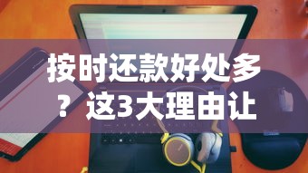 按时还款好处多？这3大理由让你主动守信用！