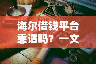 海尔借钱平台靠谱吗？一文说透正规性和使用体验