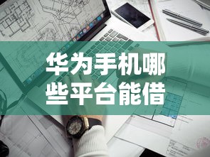 华为手机哪些平台能借钱?这5个渠道安全靠谱,实测分享! 华为手机哪些平台能借钱?这5个渠道安全靠谱,实测分享!