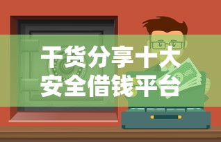 干货分享十大安全借钱平台下载推荐！安全靠谱的贷款渠道这样选