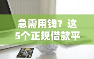 急需用钱？这5个正规借款平台靠谱推荐，快速到账不踩坑！