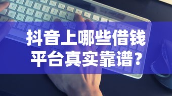 抖音上哪些借钱平台真实靠谱？这5个正规渠道别错过！