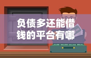 负债多还能借钱的平台有哪些？急用钱必看这几个靠谱渠道！