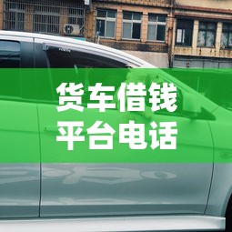 货车借钱平台电话是多少？这些渠道靠谱又快捷！