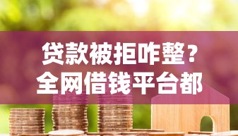 贷款被拒咋整？全网借钱平台都用不了的真实原因+解决办法！