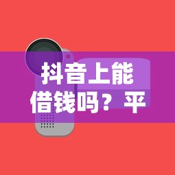 抖音上能借钱吗？平台入口、安全测评一文说透！