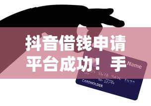 抖音借钱申请平台成功！手把手教你快速到账的贷款技巧